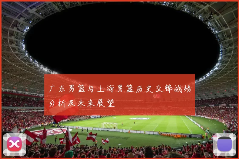 广东男篮与上海男篮历史交锋战绩分析及未来展望