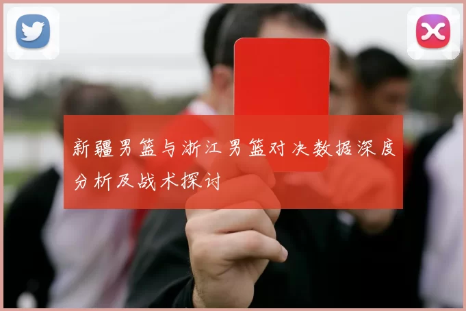 新疆男篮与浙江男篮对决数据深度分析及战术探讨