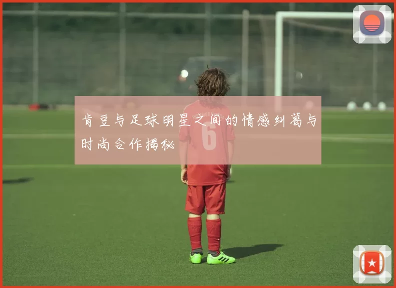 肯豆与足球明星之间的情感纠葛与时尚合作揭秘