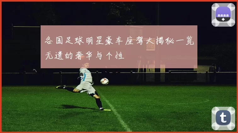 各国足球明星豪车座驾大揭秘一览无遗的奢华与个性