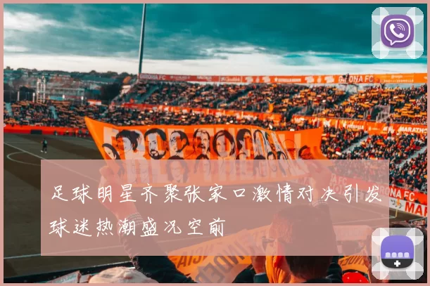 足球明星齐聚张家口激情对决引发球迷热潮盛况空前