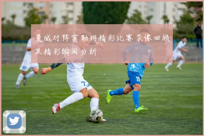 曼城对阵富勒姆精彩比赛录像回顾及精彩瞬间分析