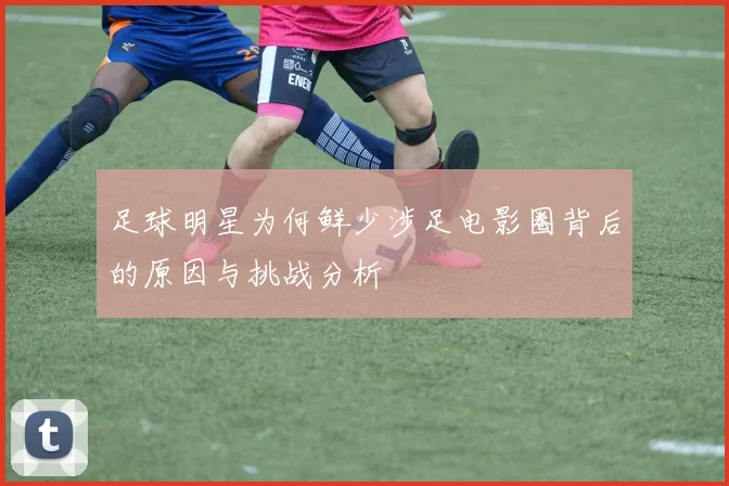 足球明星为何鲜少涉足电影圈背后的原因与挑战分析