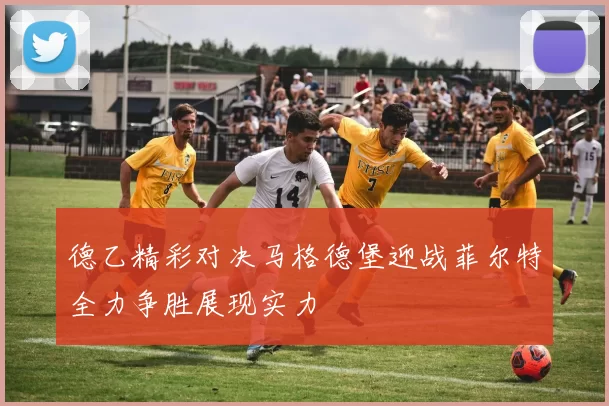 德乙精彩对决马格德堡迎战菲尔特全力争胜展现实力