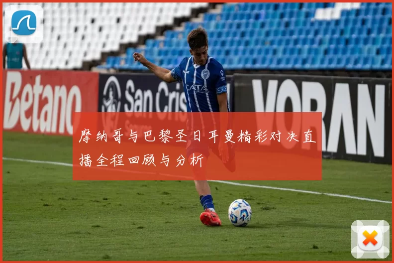 摩纳哥与巴黎圣日耳曼精彩对决直播全程回顾与分析