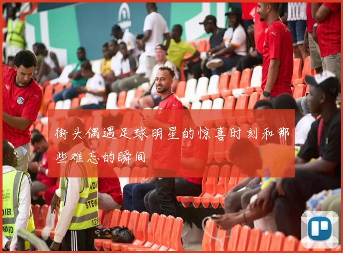 街头偶遇足球明星的惊喜时刻和那些难忘的瞬间