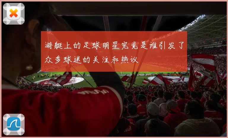 游艇上的足球明星究竟是谁引发了众多球迷的关注和热议