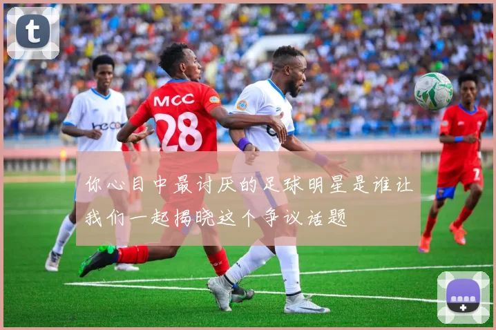 你心目中最讨厌的足球明星是谁让我们一起揭晓这个争议话题