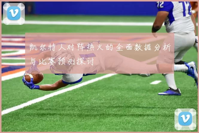 凯尔特人对阵热火的全面数据分析与比赛预测探讨