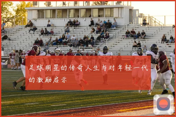 足球明星的传奇人生与对年轻一代的激励启示