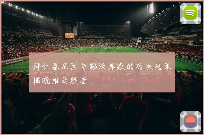 拜仁慕尼黑与勒沃库森的对决结果揭晓谁是胜者