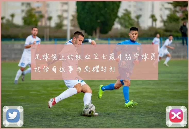足球场上的铁血卫士最牛防守球员的传奇故事与荣耀时刻