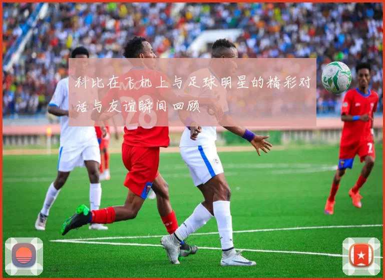 科比在飞机上与足球明星的精彩对话与友谊瞬间回顾