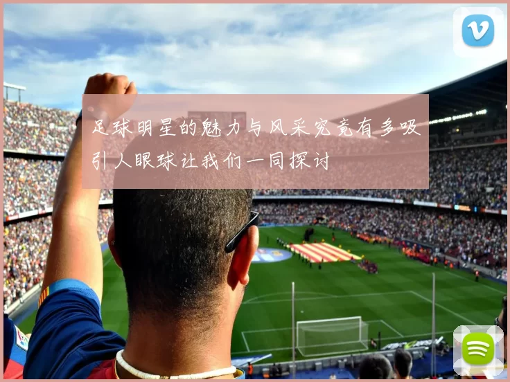 足球明星的魅力与风采究竟有多吸引人眼球让我们一同探讨