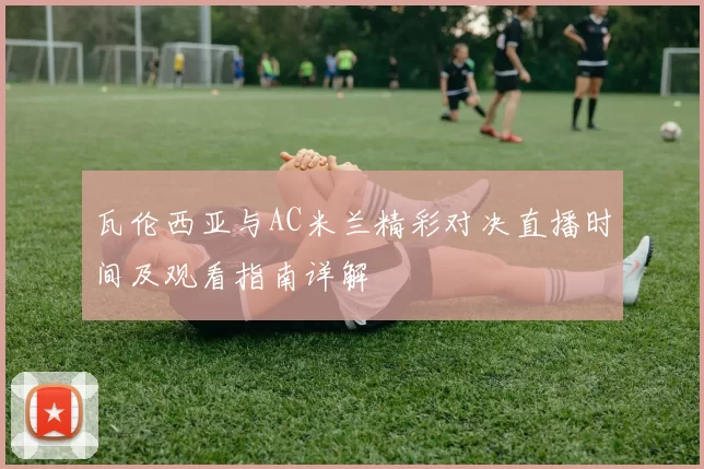 瓦伦西亚与AC米兰精彩对决直播时间及观看指南详解