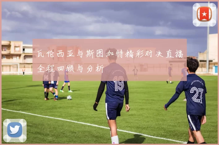 瓦伦西亚与斯图加特精彩对决直播全程回顾与分析
