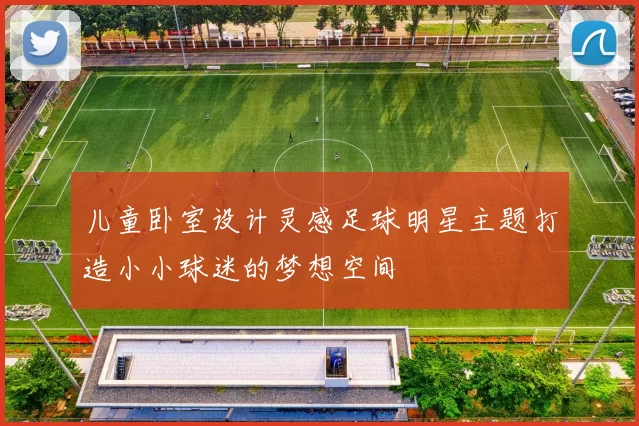 儿童卧室设计灵感足球明星主题打造小小球迷的梦想空间