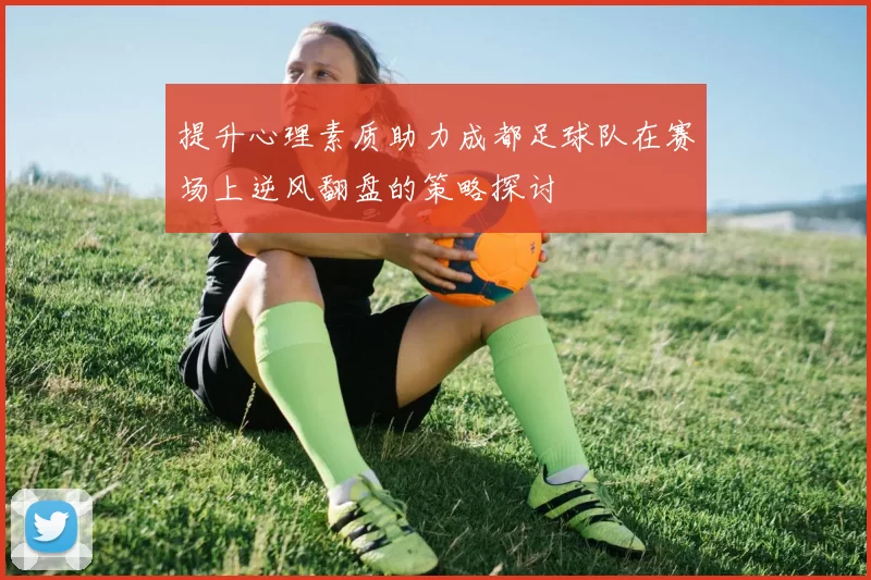 提升心理素质助力成都足球队在赛场上逆风翻盘的策略探讨