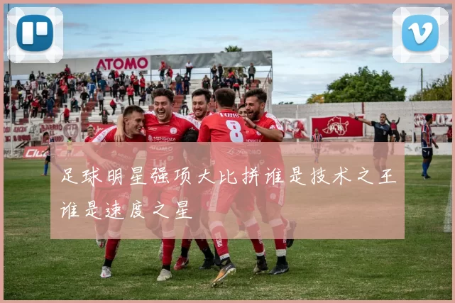 足球明星强项大比拼谁是技术之王谁是速度之星