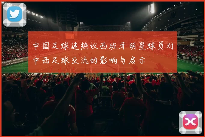 中国足球迷热议西班牙明星球员对中西足球交流的影响与启示