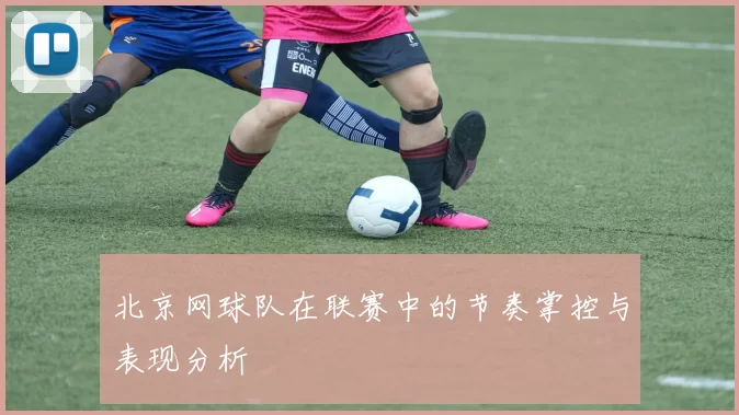 北京网球队在联赛中的节奏掌控与表现分析
