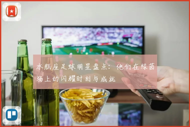 水瓶座足球明星盘点：他们在绿茵场上的闪耀时刻与成就