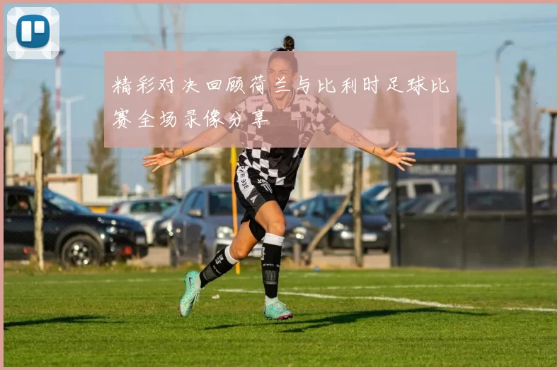 精彩对决回顾荷兰与比利时足球比赛全场录像分享