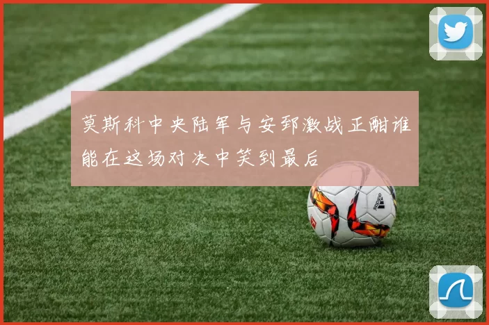 莫斯科中央陆军与安郅激战正酣谁能在这场对决中笑到最后