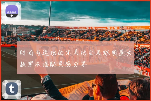 时尚与运动的完美结合足球明星女款穿衣搭配灵感分享