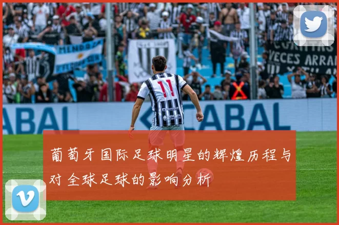 葡萄牙国际足球明星的辉煌历程与对全球足球的影响分析