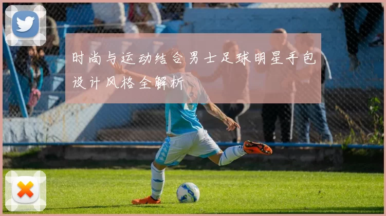 时尚与运动结合男士足球明星手包设计风格全解析