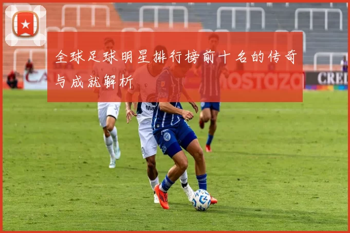 全球足球明星排行榜前十名的传奇与成就解析