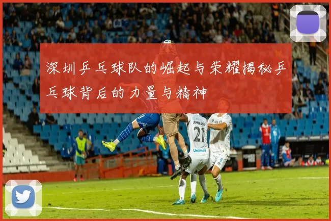 深圳乒乓球队的崛起与荣耀揭秘乒乓球背后的力量与精神