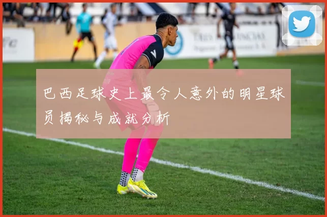 巴西足球史上最令人意外的明星球员揭秘与成就分析