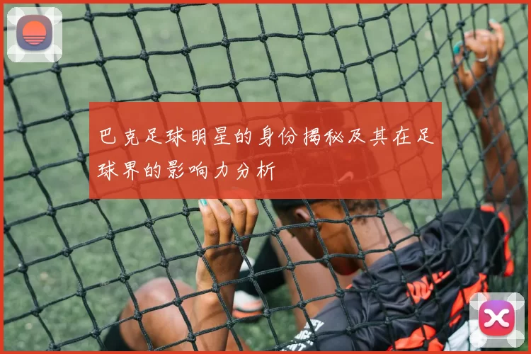 巴克足球明星的身份揭秘及其在足球界的影响力分析