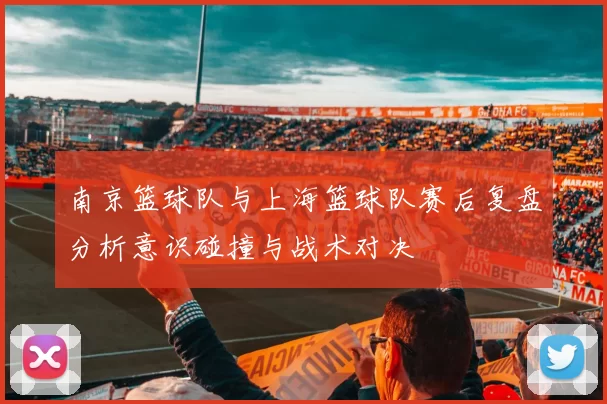 南京篮球队与上海篮球队赛后复盘分析意识碰撞与战术对决