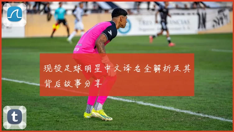 现役足球明星中文译名全解析及其背后故事分享