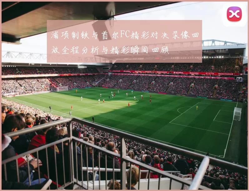 浦项制铁与首尔FC精彩对决录像回放全程分析与精彩瞬间回顾