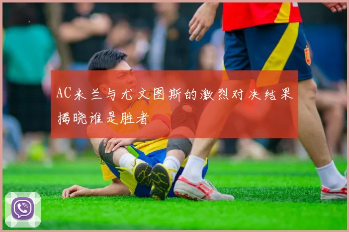 AC米兰与尤文图斯的激烈对决结果揭晓谁是胜者