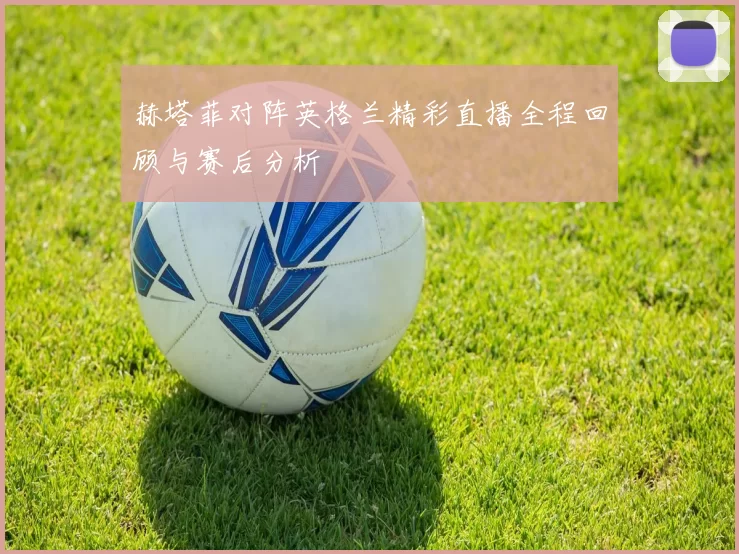 赫塔菲对阵英格兰精彩直播全程回顾与赛后分析