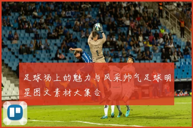 足球场上的魅力与风采帅气足球明星图文素材大集合