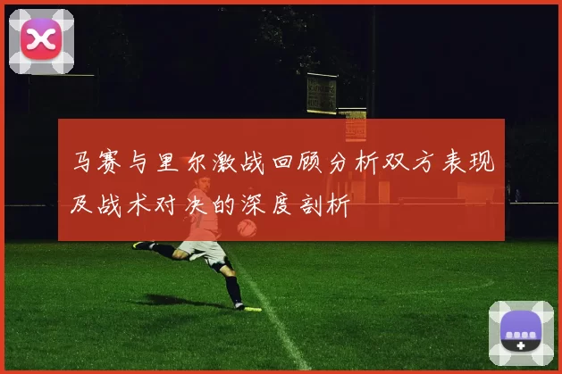 马赛与里尔激战回顾分析双方表现及战术对决的深度剖析