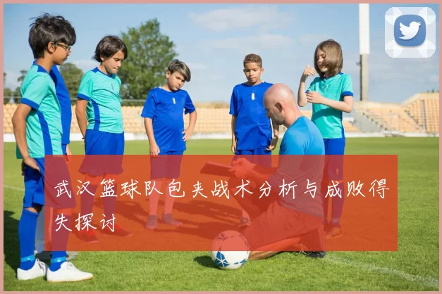 武汉篮球队包夹战术分析与成败得失探讨