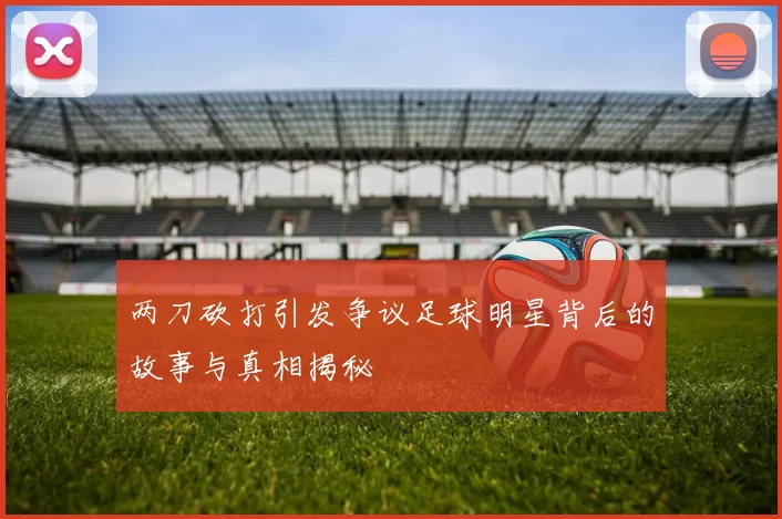 两刀砍打引发争议足球明星背后的故事与真相揭秘