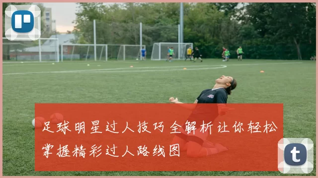 足球明星过人技巧全解析让你轻松掌握精彩过人路线图