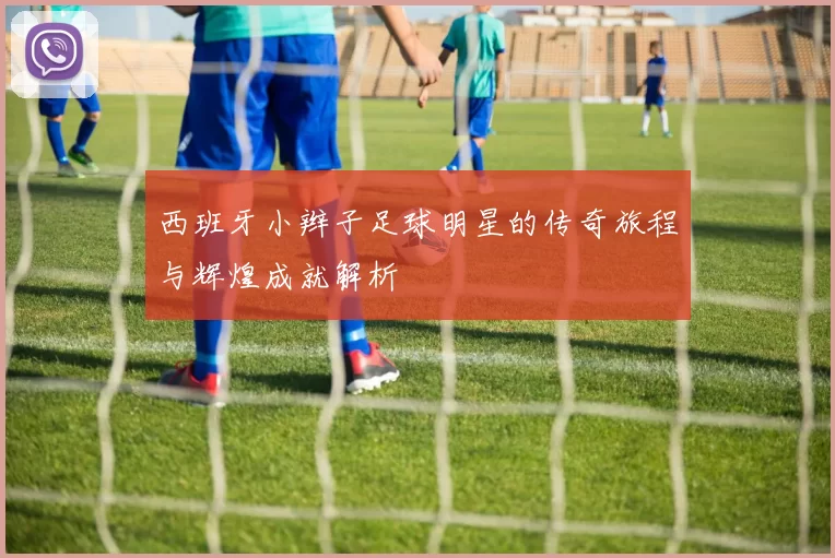 西班牙小辫子足球明星的传奇旅程与辉煌成就解析