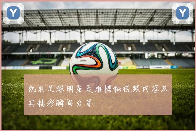 凯利足球明星是谁揭秘视频内容及其精彩瞬间分享