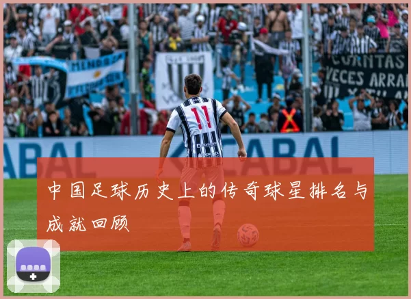中国足球历史上的传奇球星排名与成就回顾