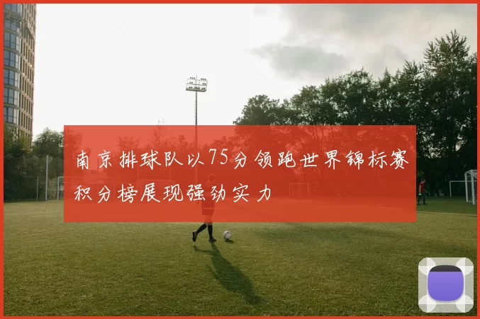 南京排球队以75分领跑世界锦标赛积分榜展现强劲实力