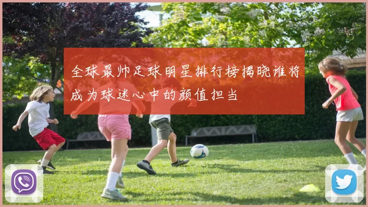 全球最帅足球明星排行榜揭晓谁将成为球迷心中的颜值担当